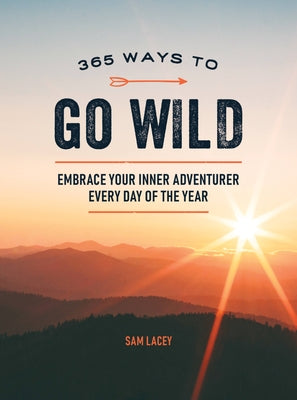 365 Ways to Go Wild: Embrace Your Inner Adventurer Every Day of the Year by Lacey, Sam