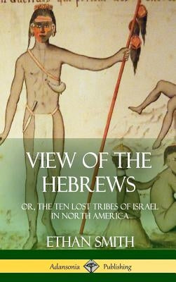 View of the Hebrews: or, The Ten Lost Tribes of Israel in North America (Hardcover) by Smith, Ethan