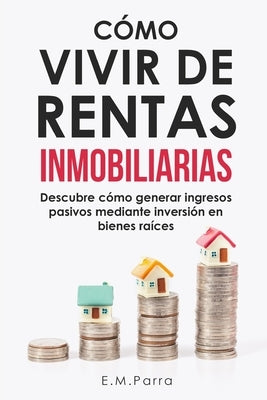 Cómo Vivir de Rentas Inmobiliarias: Descubre cómo generar ingresos pasivos mediante inversión en bienes raíces by Parra, E. M.