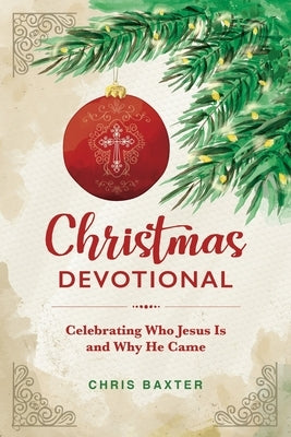 Christmas Devotional: Celebrating Who Jesus Is and Why He Came by Baxter, Chris