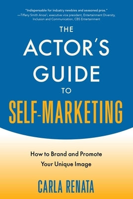 The Actor's Guide to Self-Marketing: How to Brand and Promote Your Unique Image by Renata, Carla