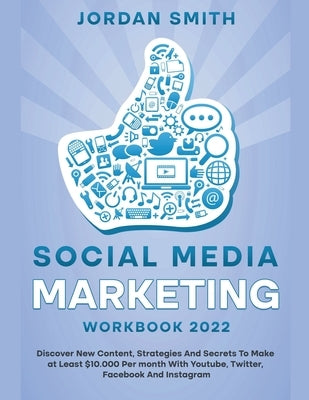 Social Media Marketing Workbook 2022 Discover New Content, Strategies And Secrets To Make at Least $10.000 Per month With Youtube, Twitter, Facebook A by Smith, Jordan