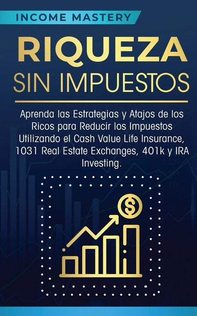 Riqueza sin impuestos: Aprenda las estrategias y atajos de los ricos para reducir los impuestos utilizando el Cash Value Life Insurance, 1031 by Mastery, Income