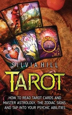 Tarot: How to Read Tarot Cards and Master Astrology, the Zodiac Signs, and Tap into Your Psychic Abilities by Hill, Silvia