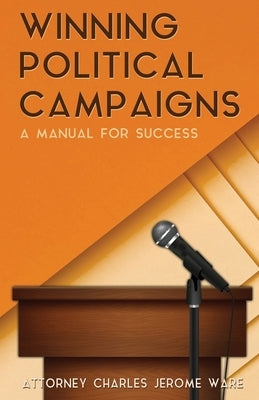 Winning Political Campaigns: A Manual for Success by Ware, Attorney Charles Jerome