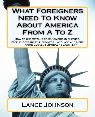 What Foreigners Need To Know About America From A To Z: America's Culture by Johnson, Lance