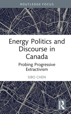 Energy Politics and Discourse in Canada: Probing Progressive Extractivism by Chen, Sibo