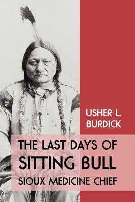 The Last Days of Sitting Bull: Sioux Medicine Chief by Burdick, Usher L.