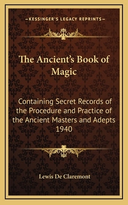 The Ancient's Book of Magic: Containing Secret Records of the Procedure and Practice of the Ancient Masters and Adepts 1940 by de Claremont, Lewis