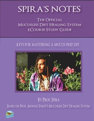 Spira's Notes: The Official Mucusless Diet Healing System Ecourse Study Guide by Ehret, Arnold