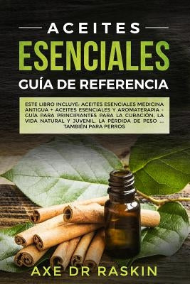 Aceites Esenciales Guia de Referencia: Este libro incluye: Aceites esenciales: Medicina antigua + Aceites Esenciales y Aromaterapia - Guía para Princi by Raskin, Axe