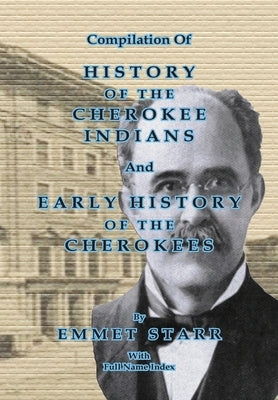 Compilation of History of the Cherokee Indians and Early History of the Cherokees by Emmet Starr: With Combined Full Name Index by Starr, Emmet