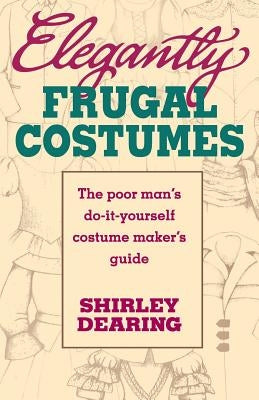 Elegantly Frugal Costumes: The Poor Man's Do-It-Yourself Costume Maker's Guide by Dearing, Shirley