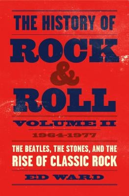 The History of Rock & Roll, Volume 2: 1964-1977: The Beatles, the Stones, and the Rise of Classic Rock by Ward, Ed