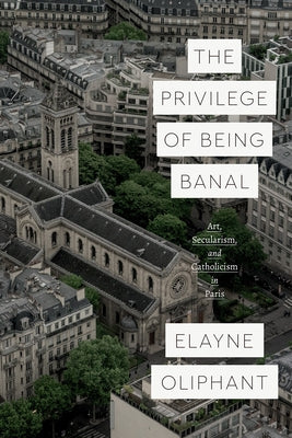 The Privilege of Being Banal: Art, Secularism, and Catholicism in Paris Paperback University of Chicago Press