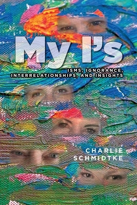 My I's: Isms, Ignorance, Interrelationships, and Insights by Schmidtke, Charlie