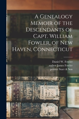 A Genealogy Memoir of the Descendants of Capt. William Fowler, of New Haven, Connecticut by Fowler, Daniel W. 1839-