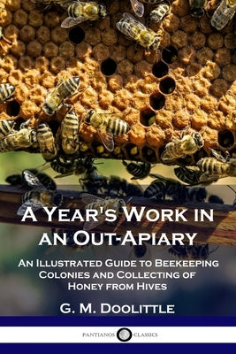 A Year's Work in an Out-Apiary: An Illustrated Guide to Beekeeping Colonies and Collecting of Honey from Hives by Doolittle, G. M.