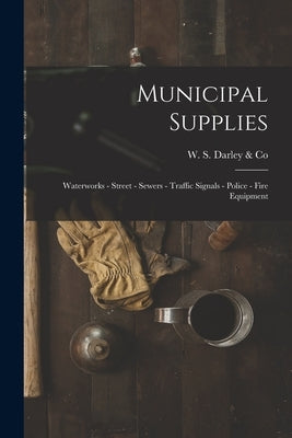 Municipal Supplies: Waterworks - Street - Sewers - Traffic Signals - Police - Fire Equipment by W S Darley & Co