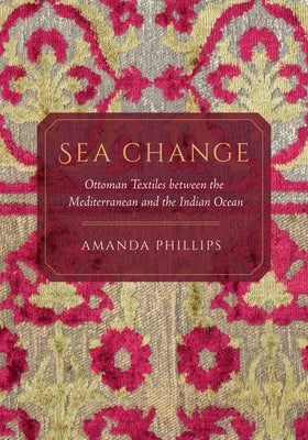 Sea Change: Ottoman Textiles Between the Mediterranean and the Indian Ocean by Phillips, Amanda