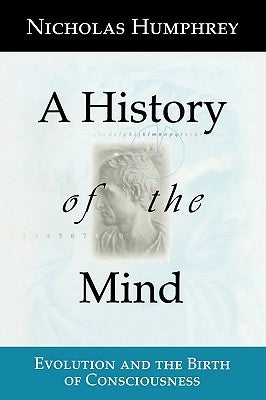 A History of the Mind: Evolution and the Birth of Consciousness by Humphrey, Nicholas
