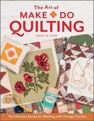 The Art of Make-Do Quilting: The Ultimate Guide for Working with Vintage Textiles by Kerr, Mary W.