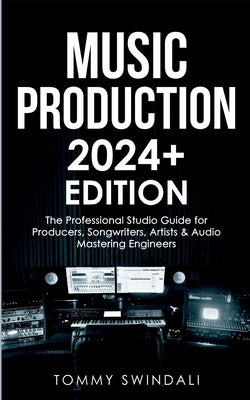 Music Production 2024+ Edition: The Professional Studio Guide for Producers, Songwriters, Artists & Audio Mastering Engineers by Swindali, Tommy