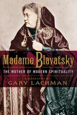 Madame Blavatsky: The Mother of Modern Spirituality by Lachman, Gary