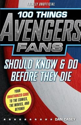 100 Things Avengers Fans Should Know & Do Before They Die by Casey, Dan