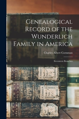 Genealogical Record of the Wunderlich Family in America: Seventeen Branches by Cornman, Charles Albert 1843-