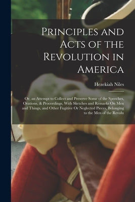 Principles and Acts of the Revolution in America: Or, an Attempt to Collect and Preserve Some of the Speeches, Orations, & Proceedings, With Sketches Paperback Legare Street Press