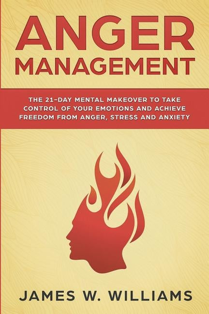Anger Management: The 21-Day Mental Makeover to Take Control of Your Emotions and Achieve Freedom from Anger, Stress, and Anxiety (Pract by W. Williams, James