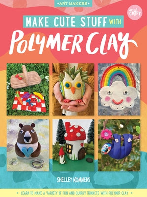 Make Cute Stuff with Polymer Clay: Learn to Make a Variety of Fun and Quirky Trinkets with Polymer Clayvolume 5 by Kommers, Shelley