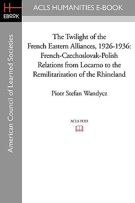 The Twilight of the French Eastern Alliances, 1926-1936: French-Czechoslovak-Polish Relations from Locarno to the Remilitarization of the Rhineland Paperback ACLS History E-Book Project