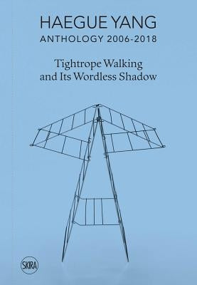 Haegue Yang: Anthology 2006-2018: Tightrope Walking and Its Wordless Shadow by Yang, Haegue