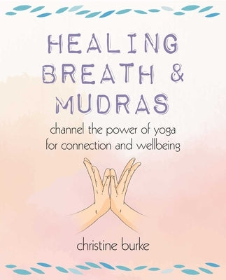 Healing Breath and Mudras: Channel the Power of Yoga for Connection and Wellbeing by Burke, Christine