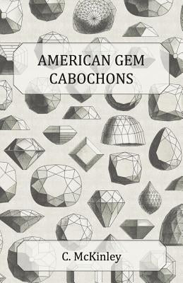 American Gem Cabochons - An Illustrated Handbook of Domestic Semi-Precious Stones Cut Unfacetted by McKinley, C.