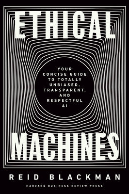 Ethical Machines: Your Concise Guide to Totally Unbiased, Transparent, and Respectful AI by Blackman, Reid