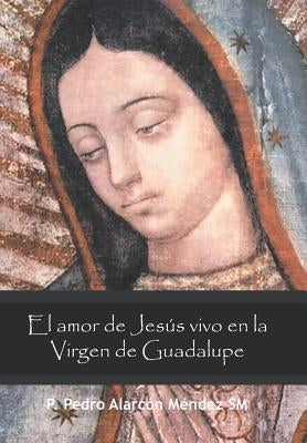 El Amor De Jesús Vivo En La Virgen De Guadalupe by Méndez Sm, P. Pedro Alarcón