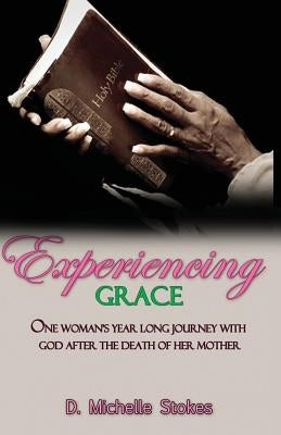 Experiencing Grace: One Woman's Year Long Journey with God After the Death of Her Mother by Stokes, D. Michelle