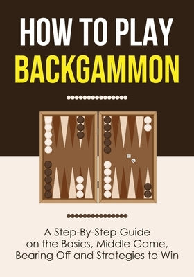 How to Play Backgammon: A Step-By-Step Guide on the Basics, Middle Game, Bearing Off and Strategies to Win by Press, Discover