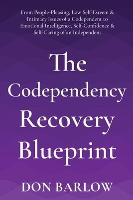 The Codependency Recovery Blueprint: From People-Pleasing, Low Self-Esteem & Intimacy Issues of a Codependent to Emotional Intelligence, Self-Confiden by Barlow, Don