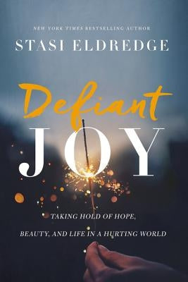 Defiant Joy: Taking Hold of Hope, Beauty, and Life in a Hurting World by Eldredge, Stasi