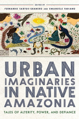 Urban Imaginaries in Native Amazonia: Tales of Alterity, Power, and Defiance by Santos-Granero, Fernando