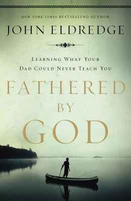 Fathered by God: Learning What Your Dad Could Never Teach You by Eldredge, John