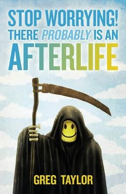 Stop Worrying! There Probably Is an Afterlife by Taylor, Greg