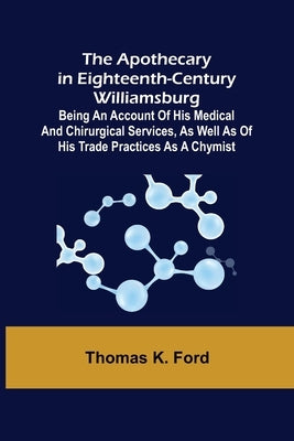 The Apothecary in Eighteenth-Century Williamsburg; Being an Account of his medical and chirurgical Services, as well as of his trade Practices as a Ch Paperback Alpha Edition