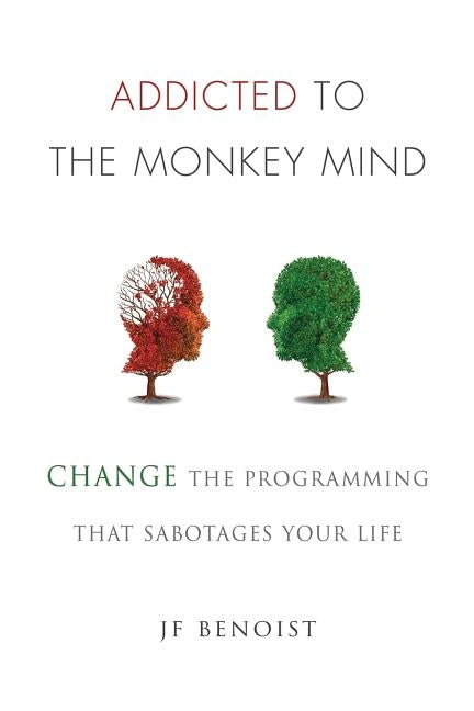 Addicted to the Monkey Mind: Change the Programming That Sabotages Your Life by Benoist, Jean-Francois