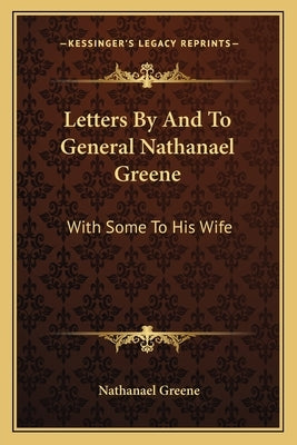 Letters By And To General Nathanael Greene: With Some To His Wife Paperback Kessinger Publishing