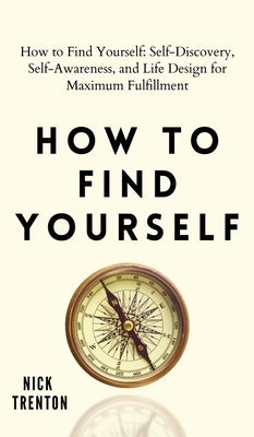 How to Find Yourself: Self-Discovery, Self-Awareness, and Life Design for Maximum Fulfillment by Trenton, Nick